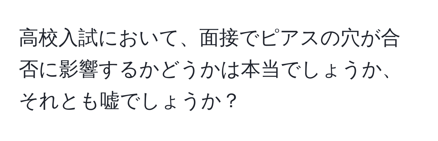 高校入試において、面接でピアスの穴が合否に影響するかどうかは本当でしょうか、それとも嘘でしょうか？