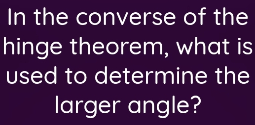 In the converse of the 
hinge theorem, what is 
used to determine the 
larger angle?