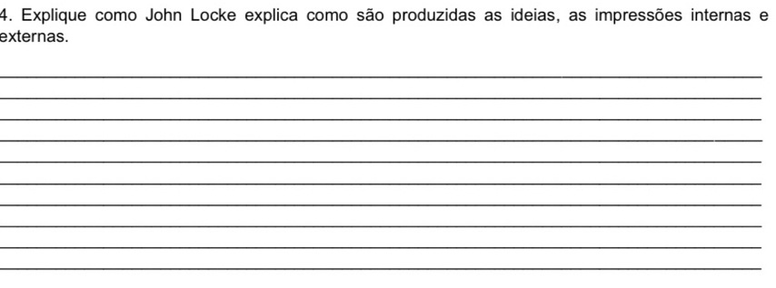 Explique como John Locke explica como são produzidas as ideias, as impressões internas e 
externas. 
_ 
_ 
_ 
_ 
_ 
_ 
_ 
_ 
_ 
_