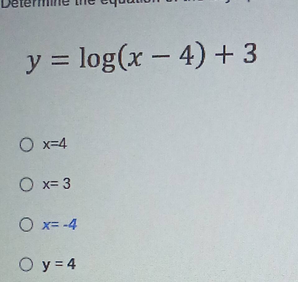 Determine the eq
y=log (x-4)+3
x=4
x=3
x=-4
y=4