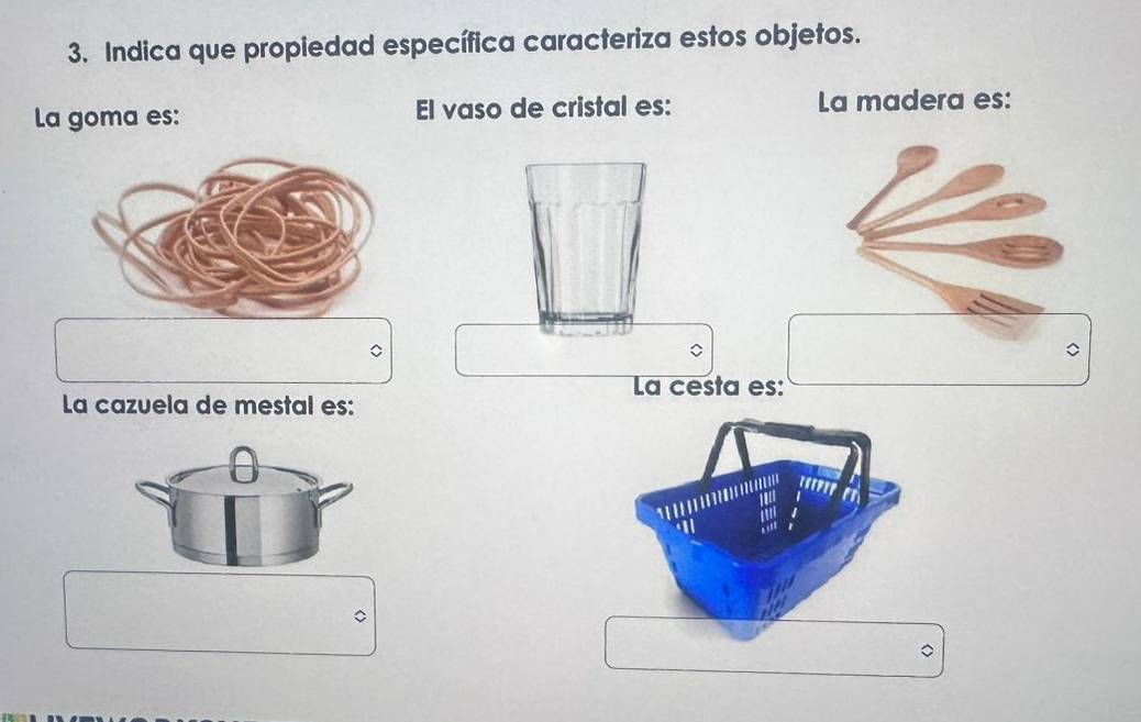 Indica que propiedad específica caracteriza estos objetos. 
La goma es: El vaso de cristal es: La madera es: 
La cesta es: 
La cazuela de mestal es: 
C 
。