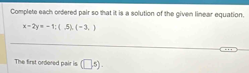 Complete each ordered pair so that it is a solution of the given linear equation.
x-2y=-1;(,5), (-3,)
The first ordered pair is (□ ,5).