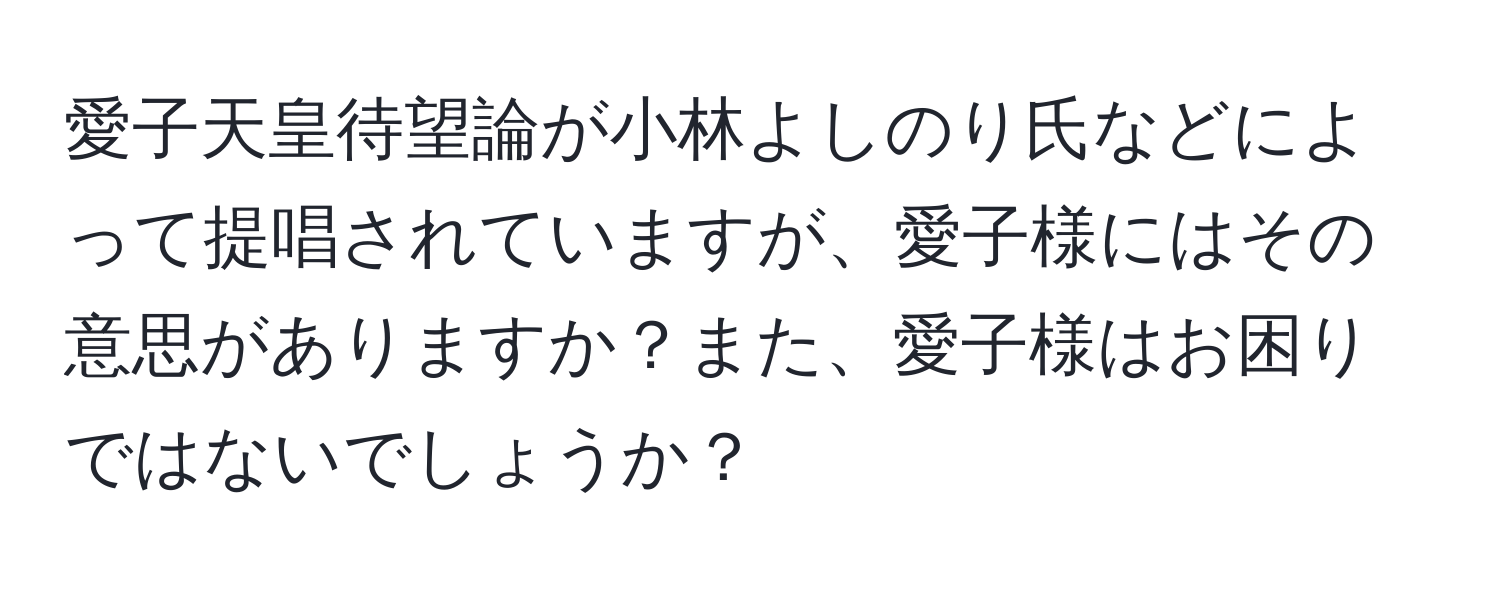 愛子天皇待望論が小林よしのり氏などによって提唱されていますが、愛子様にはその意思がありますか？また、愛子様はお困りではないでしょうか？