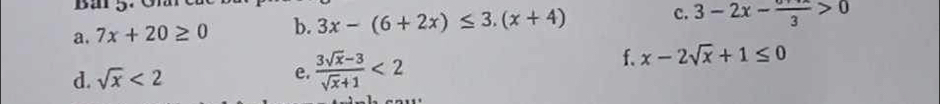 Bar 5. 
a. 7x+20≥ 0 b. 3x-(6+2x)≤ 3.(x+4) c. 3-2x-frac 3>0
d. sqrt(x)<2</tex> e.  (3sqrt(x)-3)/sqrt(x)+1 <2</tex> 
f. x-2sqrt(x)+1≤ 0