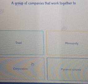 A group of companies that work together to 
Trust Monopoly 
Corporation Pyramid scheme