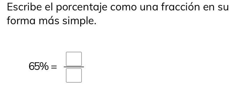 Escribe el porcentaje como una fracción en su 
forma más simple.
65% = □ /□  