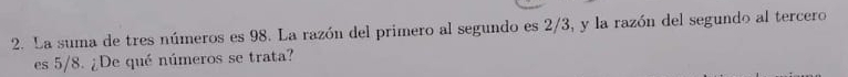 La suma de tres números es 98. La razón del primero al segundo es 2/3, y la razón del segundo al tercero 
es 5/8. ¿De qué números se trata?