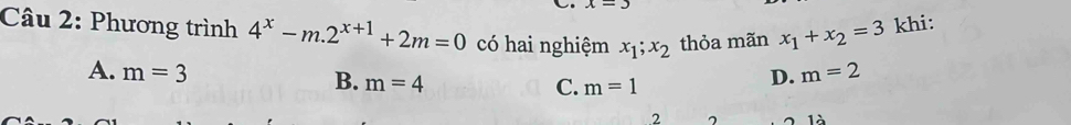 x-3
Câu 2: Phương trình 4^x-m.2^(x+1)+2m=0 có hai nghiệm x_1;x_2 thỏa mãn x_1+x_2=3 khi:
A. m=3 D. m=2
B. m=4
C. m=1
2
1 à