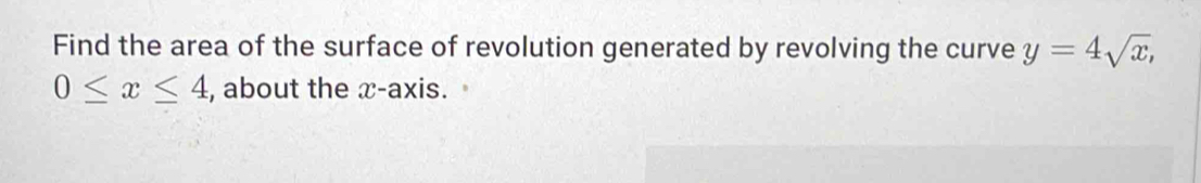 Find the area of the surface of revolution generated by revolving the curve y=4sqrt(x),
0≤ x≤ 4 , about the x-axis.