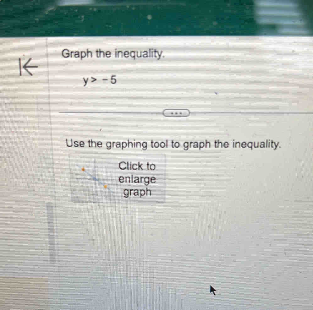 Graph the inequality.
y>-5
Use the graphing tool to graph the inequality. 
Click to 
enlarge 
graph