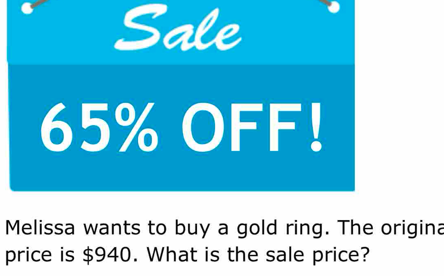 Sale 
Melissa wants to buy a gold ring. The origina 
price is $940. What is the sale price?