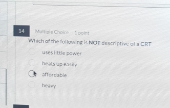 Which of the following is NOT descriptive of a CRT
uses little power
heats up easily
affordable
heavy