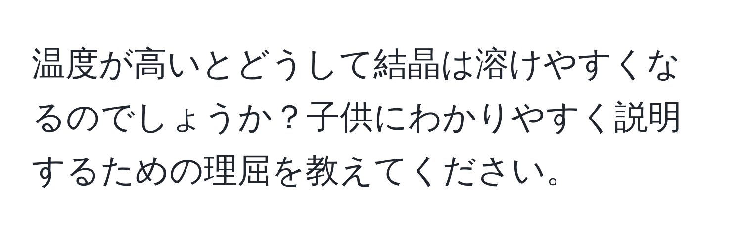 温度が高いとどうして結晶は溶けやすくなるのでしょうか？子供にわかりやすく説明するための理屈を教えてください。