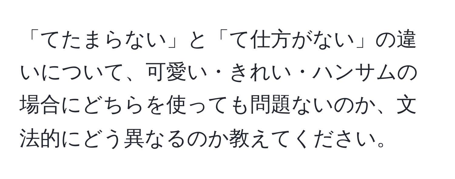 「てたまらない」と「て仕方がない」の違いについて、可愛い・きれい・ハンサムの場合にどちらを使っても問題ないのか、文法的にどう異なるのか教えてください。