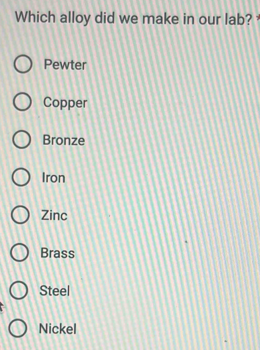 Which alloy did we make in our lab?
Pewter
Copper
Bronze
Iron
Zinc
Brass
Steel
Nickel