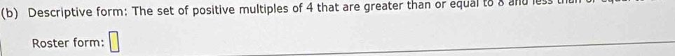 Descriptive form: The set of positive multiples of 4 that are greater than or equal to a and le 
Roster form: □