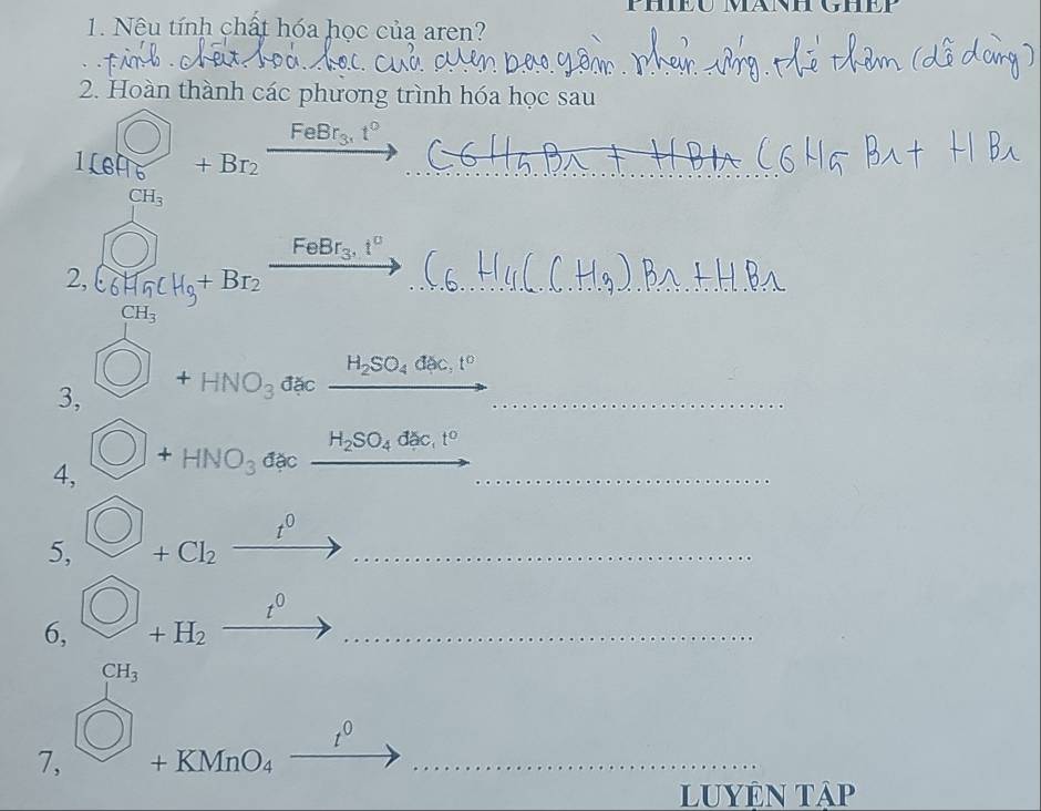 Nêu tính chất hóa học của aren? 
2. Hoàn thành các phương trình hóa học sau 
1(8^(bigcirc +Br_2)xrightarrow FeBr_3· t° 
2, C_6^((C_7)^1)(x)^1)^2+B^1+Br_2^C_6Br_5.I^n _ 
_ 
3, bigcirc +HNO_3dac_ H_2SO_4dac,t° _ 
4, _  )+HNO_3dac_ H_2SO_4dac,t^0 _ 
5, bigcirc +Cl_2xrightarrow t^0 _ 
6, bigcirc _+H_2xrightarrow t^0 _
CH_3
7, bigcirc +KMnO_4xrightarrow t^0... _ 
luyên tập