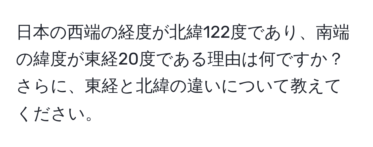 日本の西端の経度が北緯122度であり、南端の緯度が東経20度である理由は何ですか？さらに、東経と北緯の違いについて教えてください。