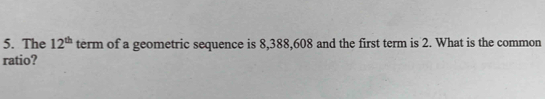 The 12^(th) term of a geometric sequence is 8, 388, 608 and the first term is 2. What is the common 
ratio?