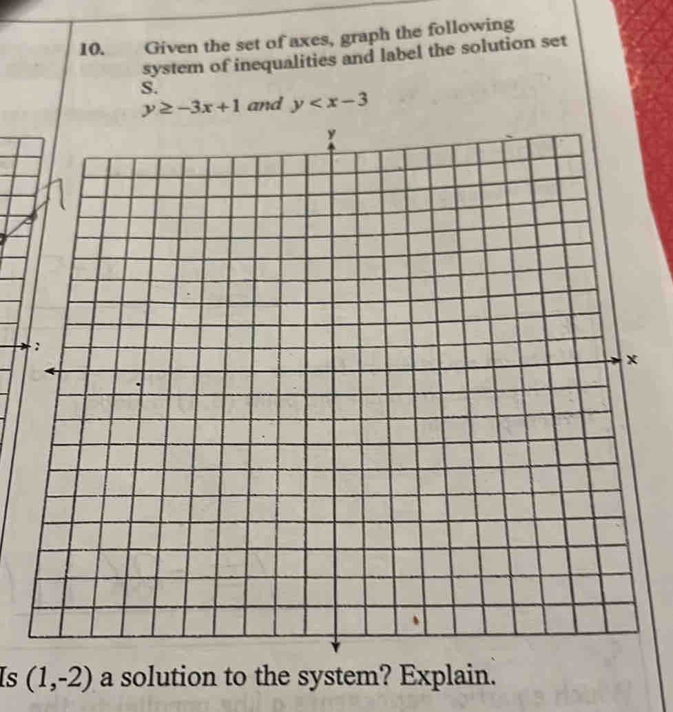 Given the set of axes, graph the following
system of inequalities and label the solution set
S.
and y
Is (1,-2) a solution to the system? Explain.