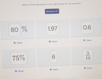 Which of these slx options is the right answer for this question?
Bookwork 1F
80 % 1.97 0.6
Q Zoom Q Zoom Q Zoom
75% 6  3/10 
QZoom Q、 Zoom Q Zoor