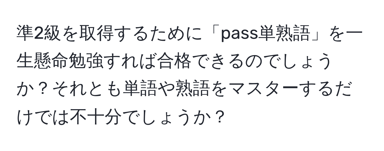 準2級を取得するために「pass単熟語」を一生懸命勉強すれば合格できるのでしょうか？それとも単語や熟語をマスターするだけでは不十分でしょうか？