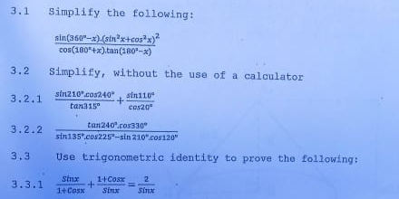 3.1 Simplify the following:
frac sin (360°-x).(sin^2x+cos^2x)^2cos (180°+x)tan (180°-x)
3.2 Simplify, without the use of a calculator 
3. 2. 1  sin 210°cos 240°/tan 315° + sin 110°/cos 20° 
3.2.2  (tan 240°.cos 330°)/sin 135°.cos 225°-sin 210°.cos 120° 
3.3 Use trigonometric identity to prove the following: 
3.3.1  sin x/1+cos x + (1+cos x)/sin x = 2/sin x 