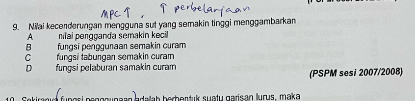 Nilai kecenderungan mengguna sut yang semakin tinggi menggambarkan
A nilai pengganda semakin kecil
B fungsi penggunaan semakin curam
C fungsi tabungan semakin curam
D fungsi pelaburan samakin curam
(PSPM sesi 2007/2008)
n adalah berbentuk suaty garisan lurus, maka