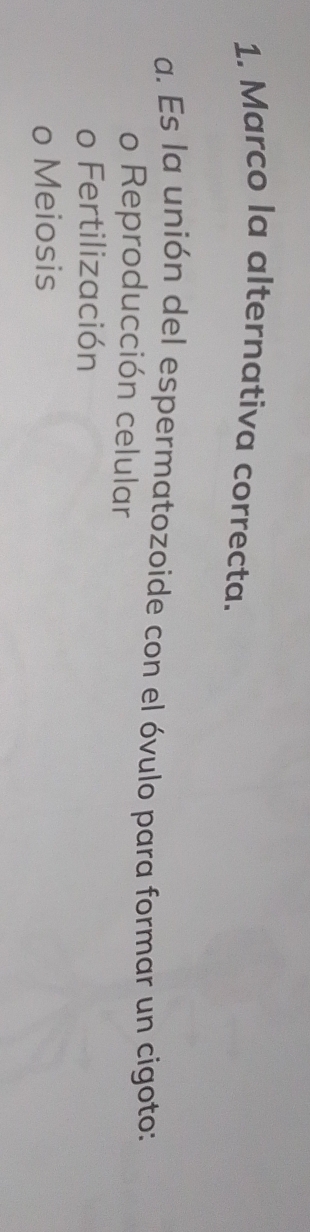 Marco la alternativa correcta.
a. Es la unión del espermatozoide con el óvulo para formar un cigoto:
o Reproducción celular
o Fertilización
o Meiosis