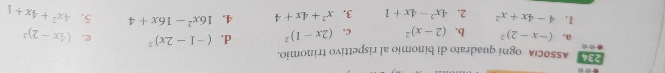 ASSOCIA ogni quadrato di binomio al rispettivo trinomio. 
d. (-1-2x)^2 e, 
a. (-x-2)^2 b. (2-x)^2 C. (2x-1)^2 (4x-2)^2
4. 16x^2-16x+4
1. 4-4x+x^2 2. 4x^2-4x+1 3. x^2+4x+4 5. 4x^2+4x+1