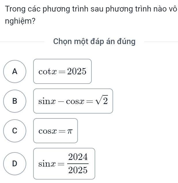 Trong các phương trình sau phương trình nào vô
nghiệm?
Chọn một đáp án đúng
A cot x=2025
B sin x-cos x=sqrt(2)
C cos x=π
D sin x= 2024/2025 