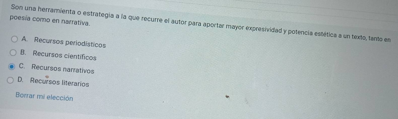 poesía como en narrativa.
Son una herramienta o estrategia a la que recurre el autor para aportar mayor expresividad y potencia estética a un texto, tanto en
A. Recursos periodísticos
B. Recursos científicos
C. Recursos narrativos
D. Recursos literarios
Borrar mi elección