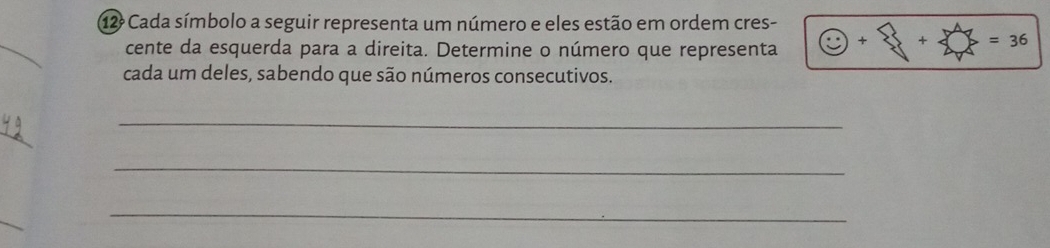 Cada símbolo a seguir representa um número e eles estão em ordem cres- odot +_ 8+4 =36
_ 
cente da esquerda para a direita. Determine o número que representa 
cada um deles, sabendo que são números consecutivos. 
_ 
_ 
_ 
_ 
_