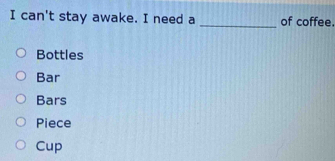 can't stay awake. I need a _of coffee.
Bottles
Bar
Bars
Piece
Cup
