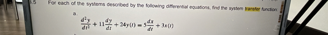 3.5 For each of the systems described by the following differential equations, find the system transfer function: 
a.
 d^2y/dt^2 +11 dy/dt +24y(t)=5 dx/dt +3x(t)