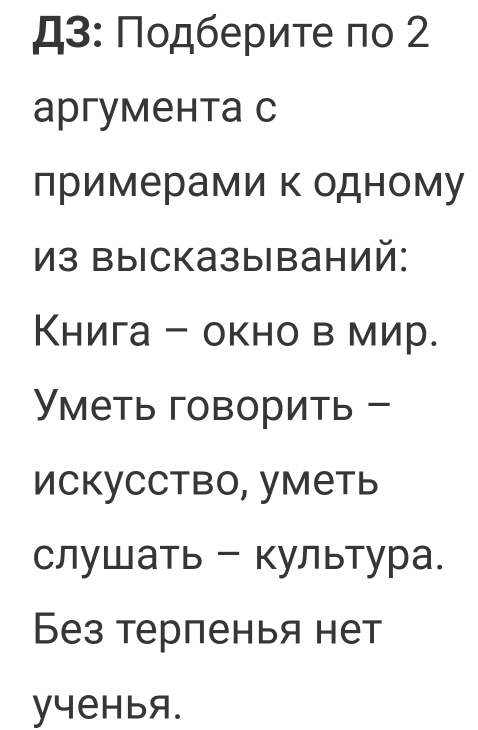 Д3: Ποдбериτе πο 2 
аргумента с 
примерами к одному 
Из высказываний: 
Книга - окно в мир. 
〈меть говорить - 
искусство, уметь 
слушать - культура. 
Без терленья нет 
y4еHbя.