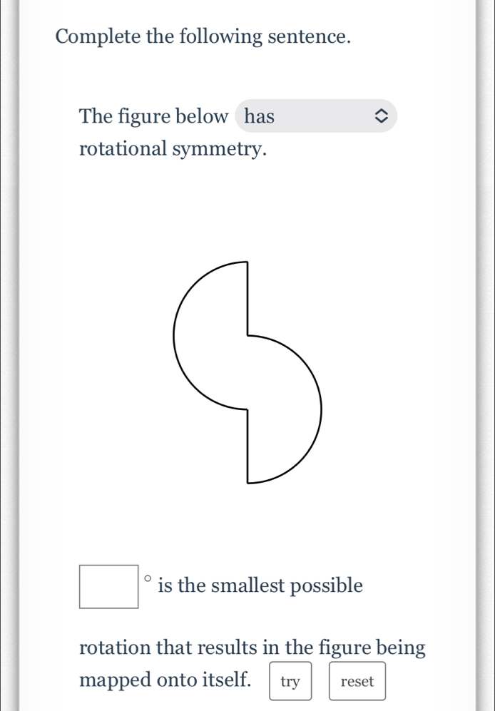 Complete the following sentence. 
The figure below has 
rotational symmetry.
□° is the smallest possible 
rotation that results in the figure being 
mapped onto itself. try reset