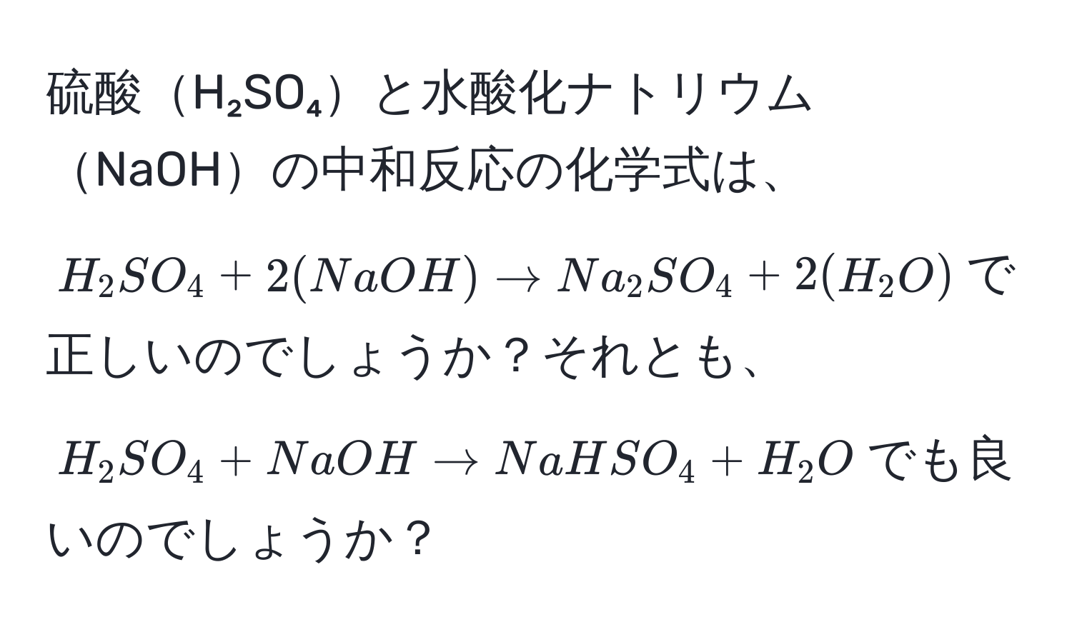 硫酸H₂SO₄と水酸化ナトリウムNaOHの中和反応の化学式は、$H_2SO_4 + 2(NaOH) arrow Na_2SO_4 + 2(H_2O)$で正しいのでしょうか？それとも、$H_2SO_4 + NaOH arrow NaHSO_4 + H_2O$でも良いのでしょうか？