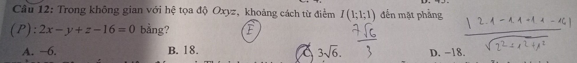 Trong không gian với hệ tọa độ Oxyz, khoảng cách từ điểm I(1;1;1) đến mặt phẳng
(P):2x-y+z-16=0 bằng? E
3sqrt(6).
A. −6. B. 18. D. −18.