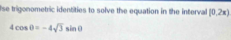 Use trigonometric identities to solve the equation in the interval [0,2π ).
4cos θ =-4sqrt(3)sin θ