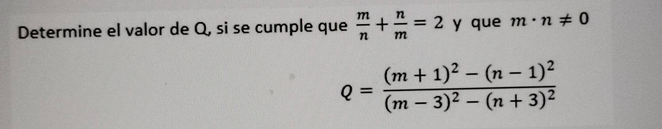 Determine el valor de Q, si se cumple que  m/n + n/m =2 y que m· n!= 0
Q=frac (m+1)^2-(n-1)^2(m-3)^2-(n+3)^2