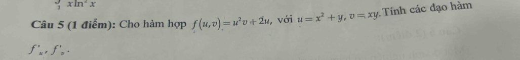 ,xln^2x
Câu 5 (1 điểm): Cho hàm hợp f(u,v)=u^2v+2u , với u=x^2+y, v=xy. Tính các đạo hàm
f'_u, f'_v.