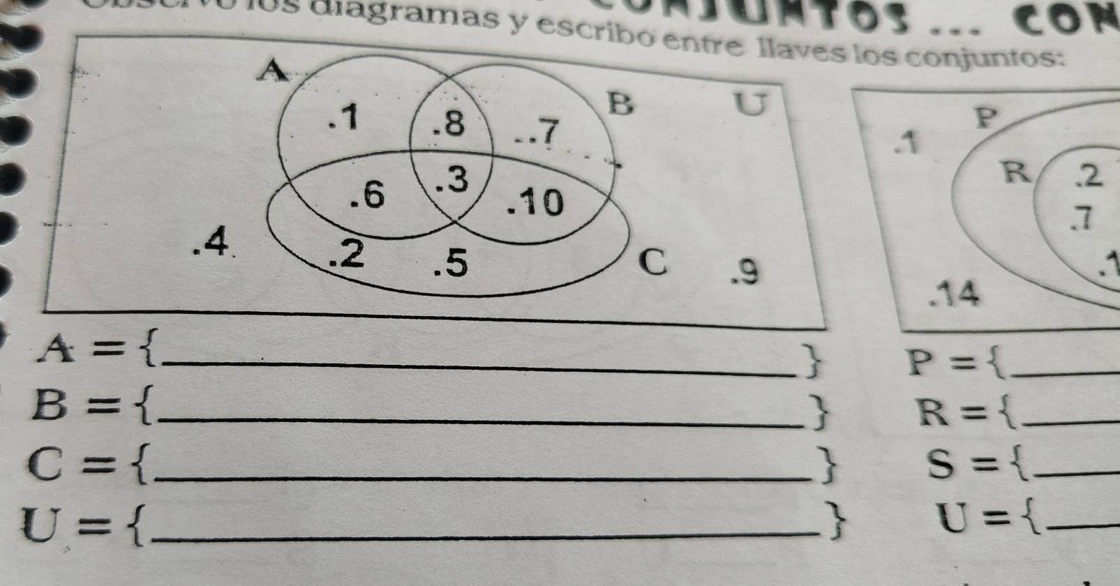 A CON 
los diagramas y escribó entre llaves los conjuntos: 
B
U. 1 .8 -. 7. 6 .3. 10. 4. 2 .5 C . 9.1
_ A=
 
_ P=
B= -_ 

R= _
C= _ 
(
S= ^2 _ 
_ U=

U= _