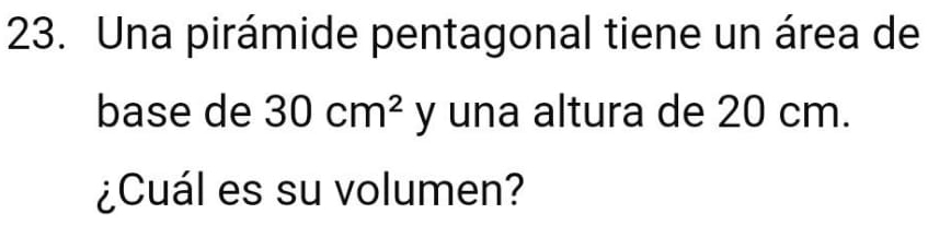 Una pirámide pentagonal tiene un área de 
base de 30cm^2 y una altura de 20 cm. 
¿Cuál es su volumen?