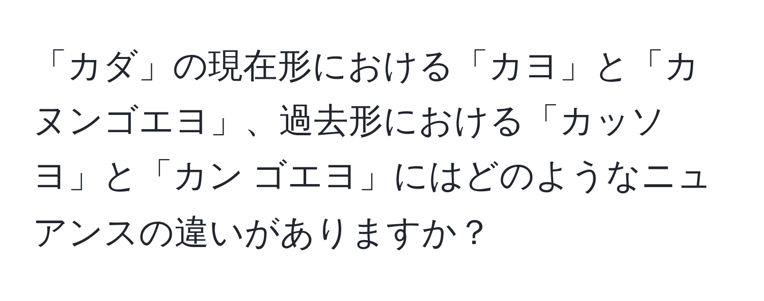 「カダ」の現在形における「カヨ」と「カヌンゴエヨ」、過去形における「カッソヨ」と「カン ゴエヨ」にはどのようなニュアンスの違いがありますか？