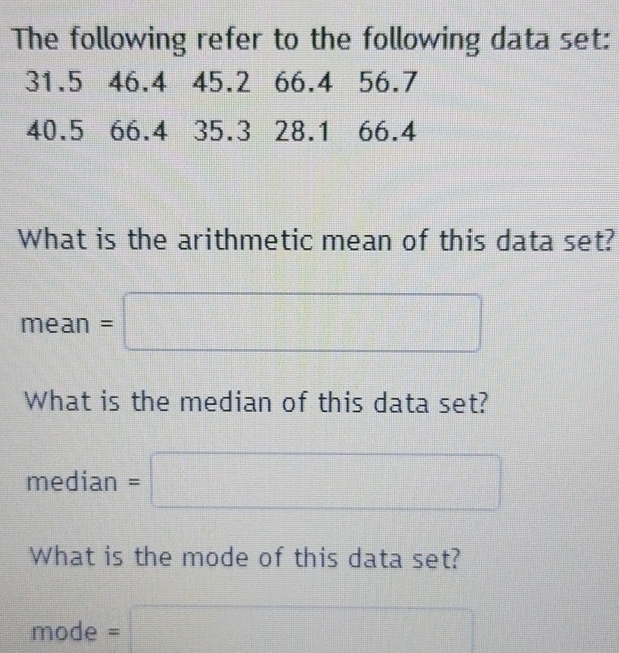 The following refer to the following data set:
31.5 46.4 45.2 66.4 56.7
40.5 66.4 35.3 28.1 66.4
What is the arithmetic mean of this data set? 
mea an=□
What is the median of this data set? 
median =□
What is the mode of this data set?
mode=□