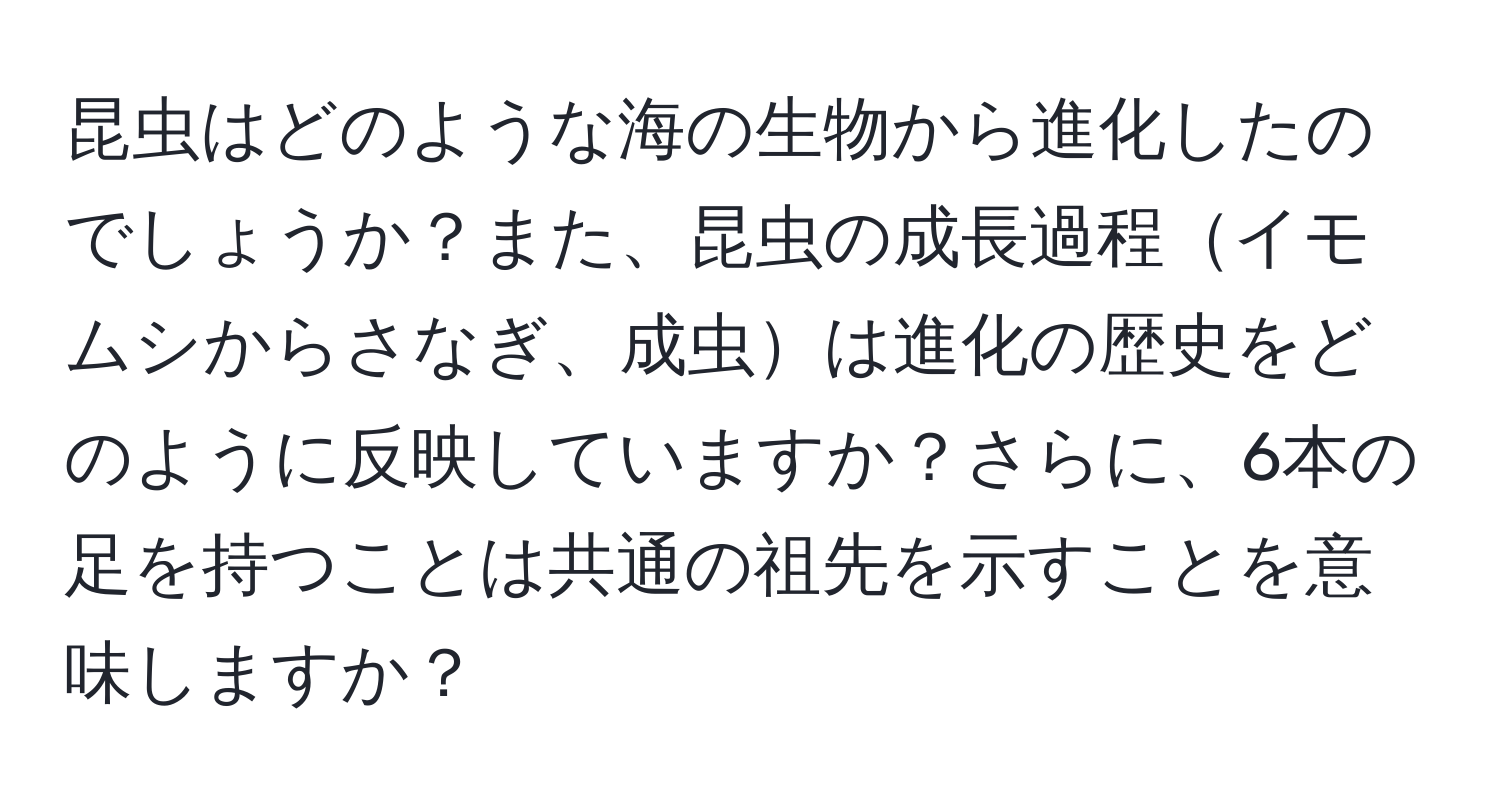 昆虫はどのような海の生物から進化したのでしょうか？また、昆虫の成長過程イモムシからさなぎ、成虫は進化の歴史をどのように反映していますか？さらに、6本の足を持つことは共通の祖先を示すことを意味しますか？