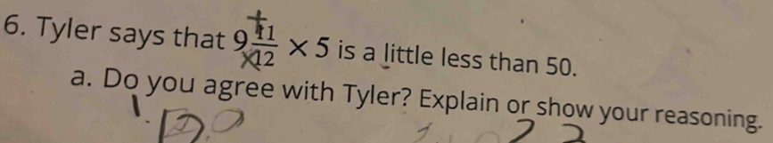 Tyler says that 9 11/12 * 5 is a little less than 50. a. Do you agree ...
