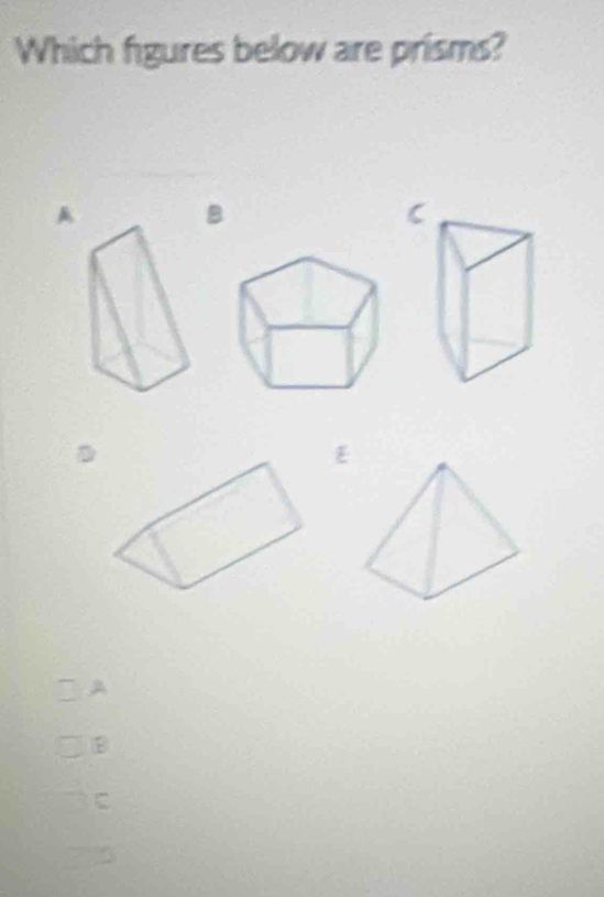 Which figures below are prisms? 
A 
B 
C 
B