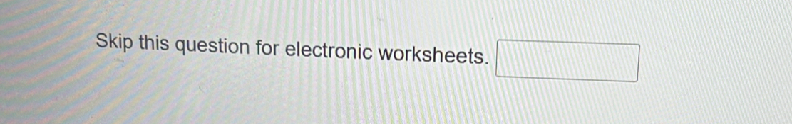 Skip this question for electronic worksheets. □